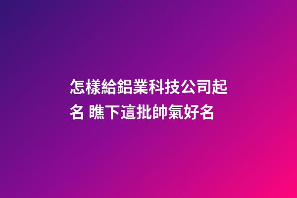 怎樣給鋁業科技公司起名 瞧下這批帥氣好名-第1張-公司起名-玄機派